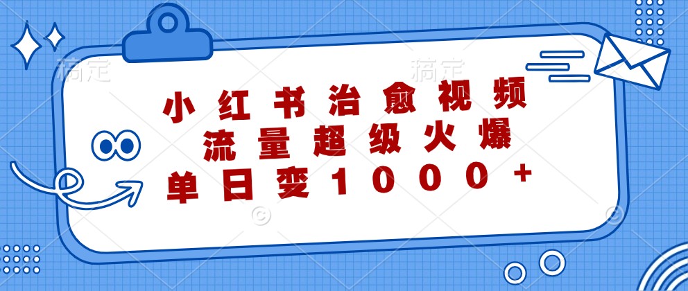 小红书治愈视频，流量超级火爆，单日变现1000+-知库