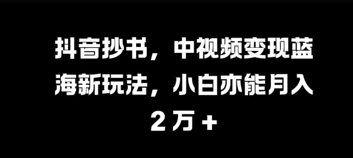 抖音抄书，中视频变现蓝海新玩法，小白亦能月入 过W【揭秘】-知库