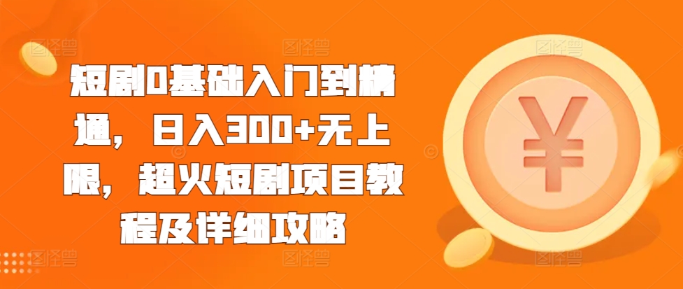 短剧0基础入门到精通，日入300+无上限，超火短剧项目教程及详细攻略-知库