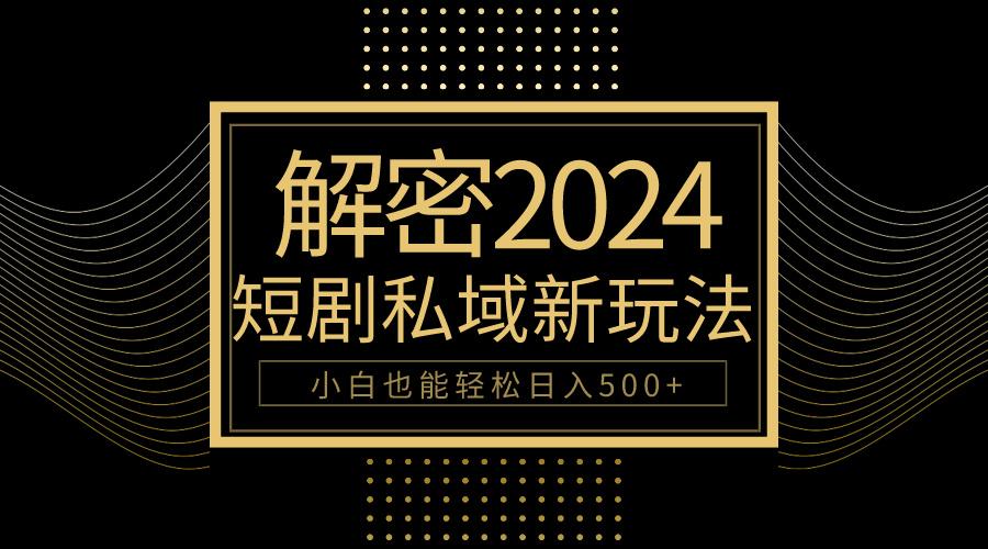 (9951期)10分钟教会你2024玩转短剧私域变现，小白也能轻松日入500+-知库