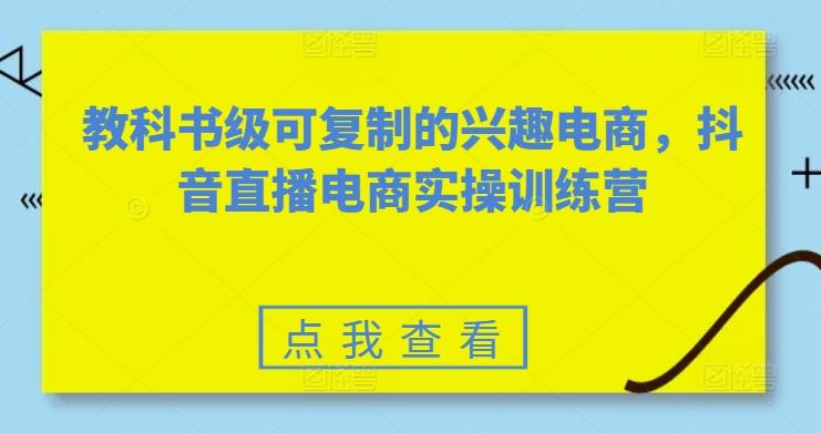 教科书级可复制的兴趣电商，抖音直播电商实操训练营-知库