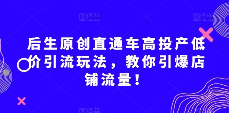 后生原创直通车高投产低价引流玩法，教你引爆店铺流量！-知库