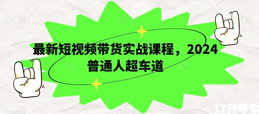 最新短视频带货实战课程，2024普通人超车道-知库