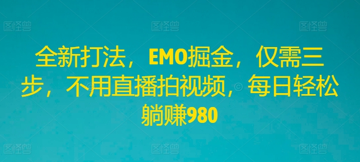 全新打法，EMO掘金，仅需三步，不用直播拍视频，每日轻松躺赚980【揭秘】-知库