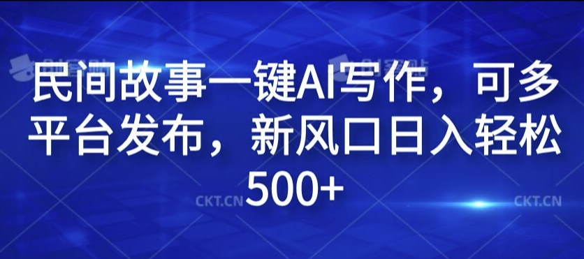 民间故事一键AI写作，可多平台发布，新风口日入轻松500+【揭秘】-知库