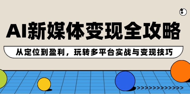 AI新媒体变现全攻略：从定位到盈利，玩转多平台实战与变现技巧-知库