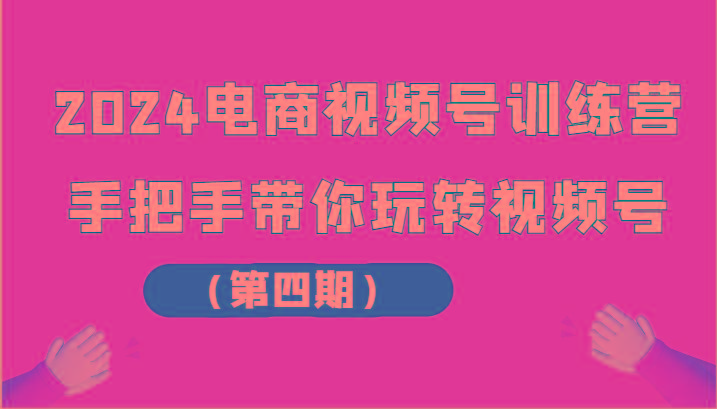 2024电商视频号训练营(第四期)手把手带你玩转视频号-知库