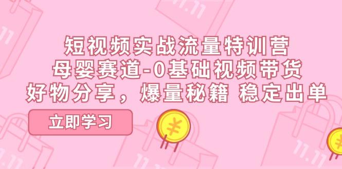 短视频实战流量特训营，母婴赛道-0基础带货，好物分享，爆量秘籍 稳定出单-知库