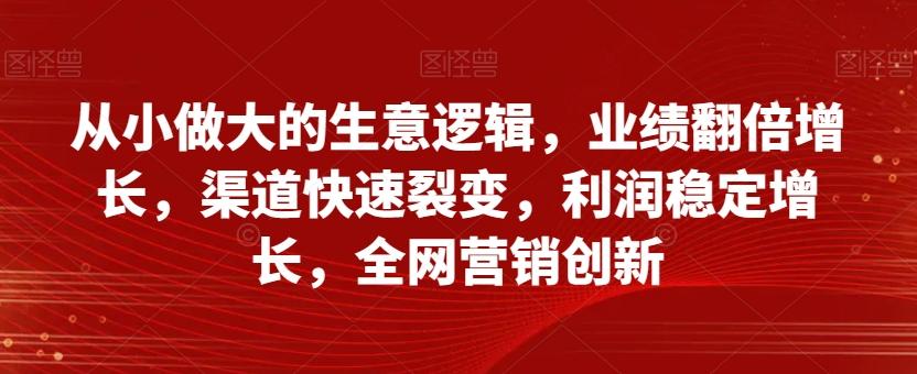 从小做大的生意逻辑，业绩翻倍增长，渠道快速裂变，利润稳定增长，全网营销创新-知库