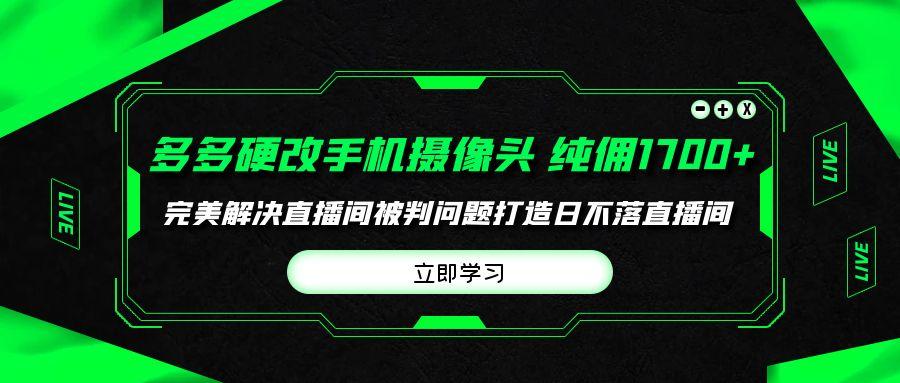 (9987期)多多硬改手机摄像头，单场带货纯佣1700+完美解决直播间被判问题，打造日…-知库