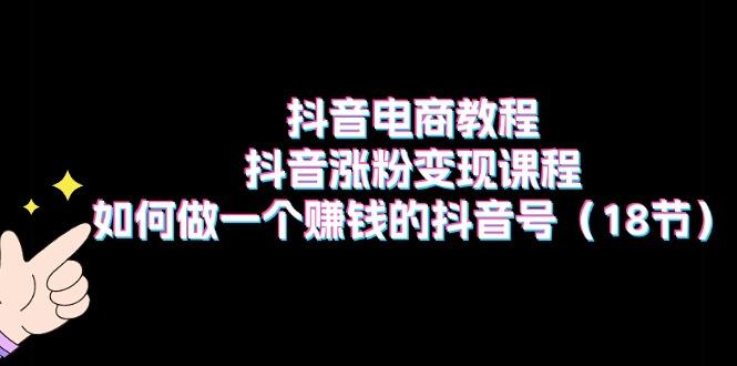 抖音电商教程：抖音涨粉变现课程：如何做一个赚钱的抖音号(18节-知库