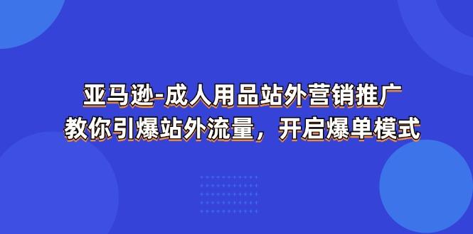 亚马逊-成人用品 站外营销推广  教你引爆站外流量，开启爆单模式-知库