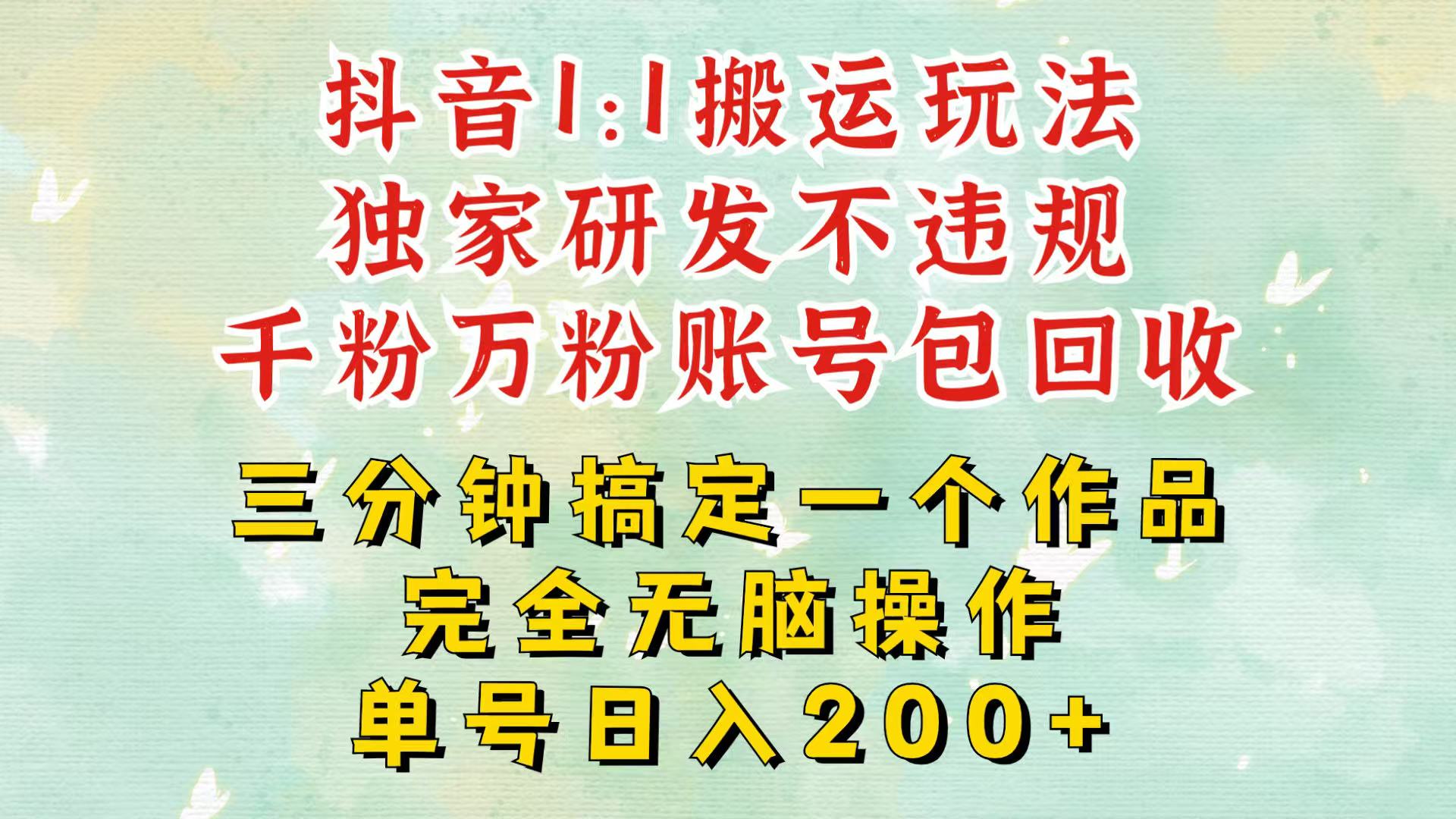 抖音1：1搬运独创顶级玩法！三分钟一条作品！单号每天稳定200+收益，千粉万粉包回收-知库