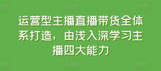 运营型主播直播带货全体系打造，由浅入深学习主播四大能力-知库