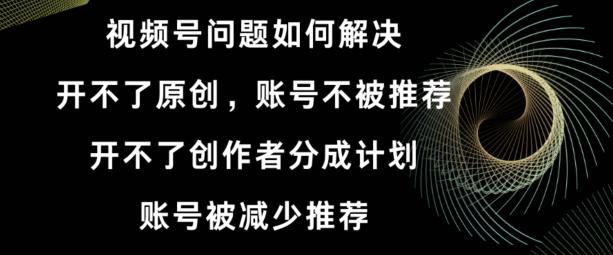 视频号【开不了原创，开不了创作者分成计划，账号被减少推荐，账号不被推荐】如何解决-知库