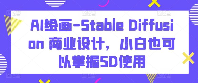 AI绘画-Stable Diffusion 商业设计，小白也可以掌握SD使用-知库