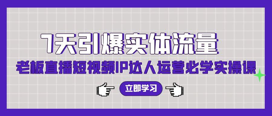 (9593期)7天引爆实体流量，老板直播短视频IP达人运营必学实操课(56节高清无水印)-知库