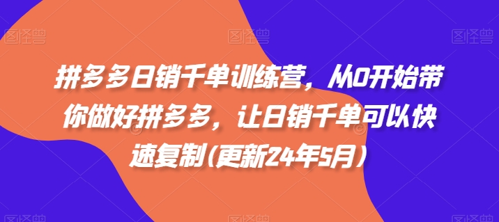 拼多多日销千单训练营，从0开始带你做好拼多多，让日销千单可以快速复制(更新24年8月)-知库