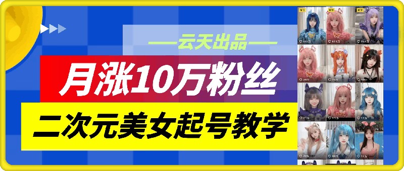 云天二次元美女起号教学，月涨10万粉丝，不判搬运-知库