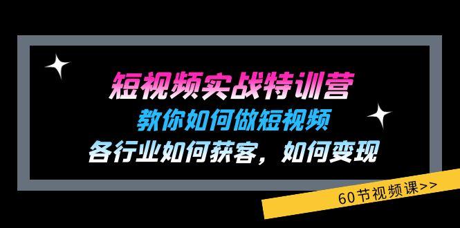 短视频实战特训营：教你如何做短视频，各行业如何获客，如何变现 (60节)-知库