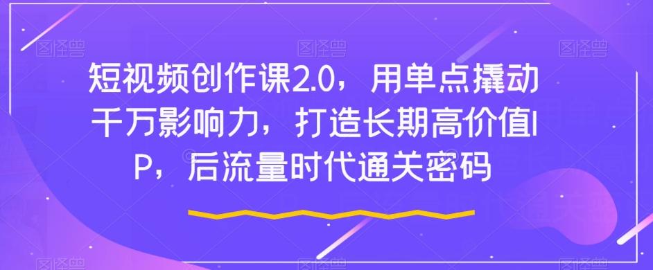 短视频创作课2.0，用单点撬动千万影响力，打造长期高价值IP，后流量时代通关密码-知库