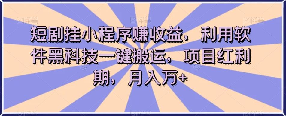 短剧挂小程序赚收益，利用软件黑科技一键搬运，项目红利期，月入万+【揭秘】-知库