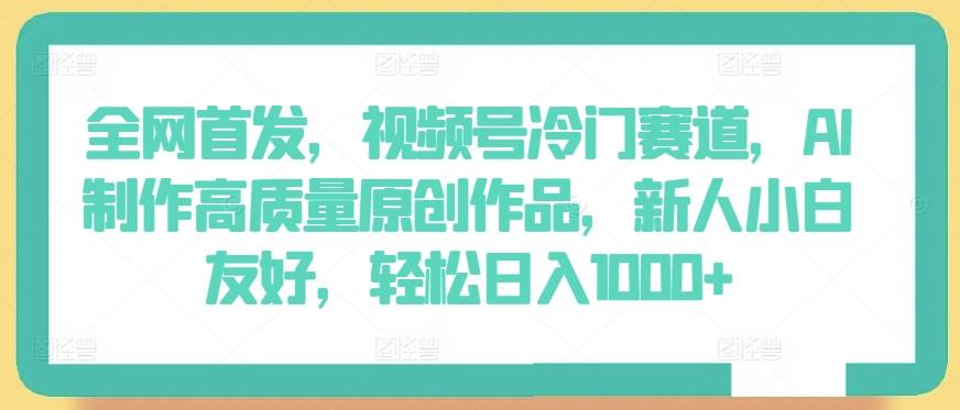 全网首发，视频号冷门赛道，AI制作高质量原创作品，新人小白友好，轻松日入1000+【揭秘】-知库