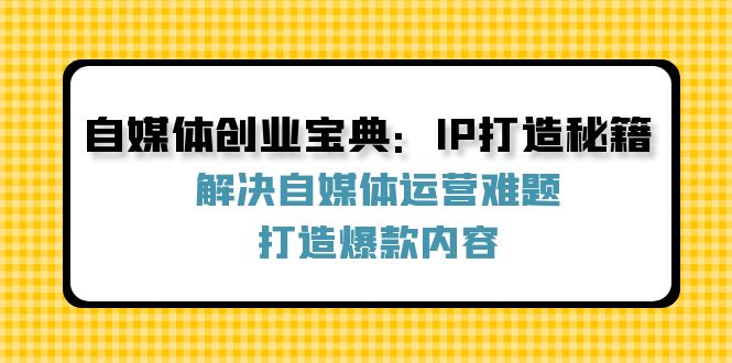 自媒体创业宝典：IP打造秘籍：解决自媒体运营难题，打造爆款内容-知库