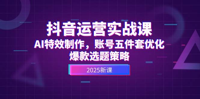 抖音运营实战课，AI特效制作，账号五件套优化，爆款选题策略-知库