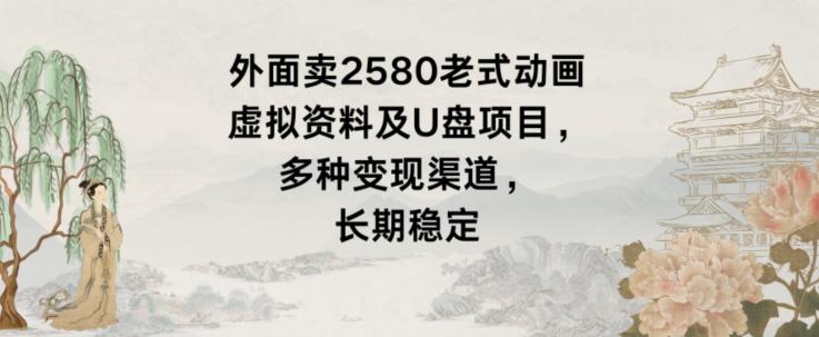 外面卖2580老式动画虚拟资料及U盘项目，多种变现渠道，长期稳定-知库