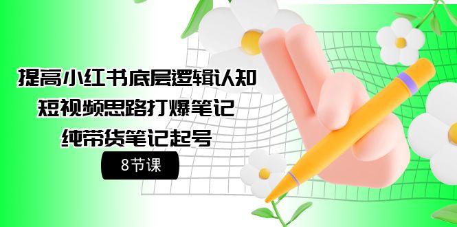 (9840期)提高小红书底层逻辑认知+短视频思路打爆笔记+纯带货笔记起号(8节课)-知库