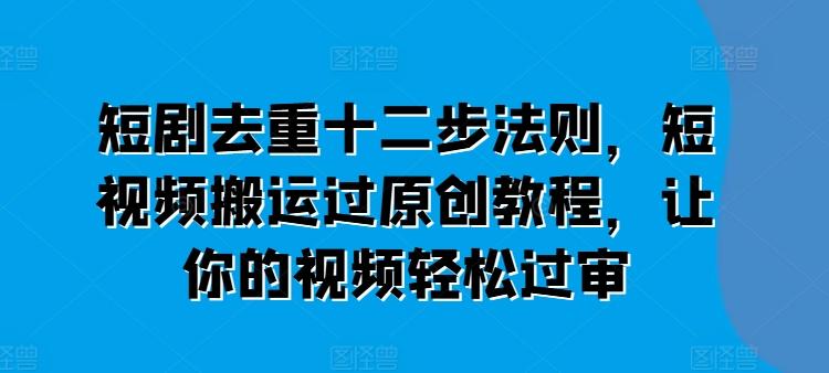 短剧去重十二步法则，短视频搬运过原创教程，让你的视频轻松过审-知库