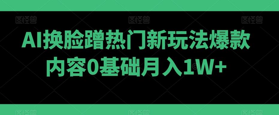 AI换脸蹭热门新玩法爆款内容0基础月入1W+-知库