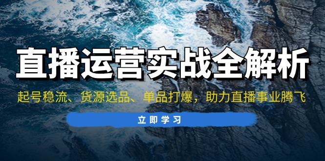 直播运营实战全解析：起号稳流、货源选品、单品打爆，助力直播事业腾飞-知库