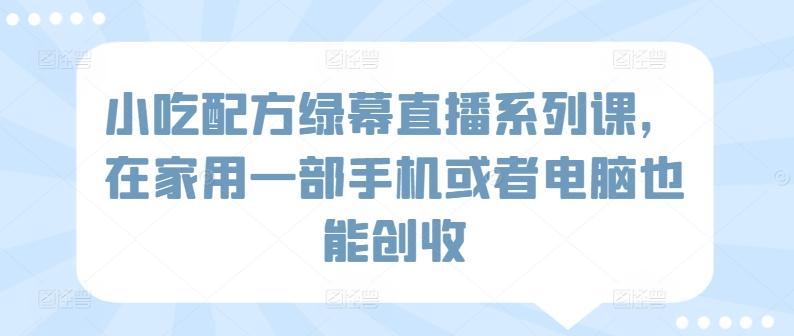 小吃配方绿幕直播系列课，在家用一部手机或者电脑也能创收-知库