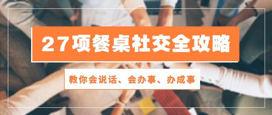 27项 餐桌社交全攻略：教你会说话、会办事、办成事(28节课-知库