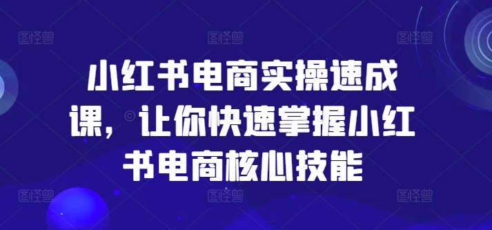 小红书电商实操速成课，让你快速掌握小红书电商核心技能-知库