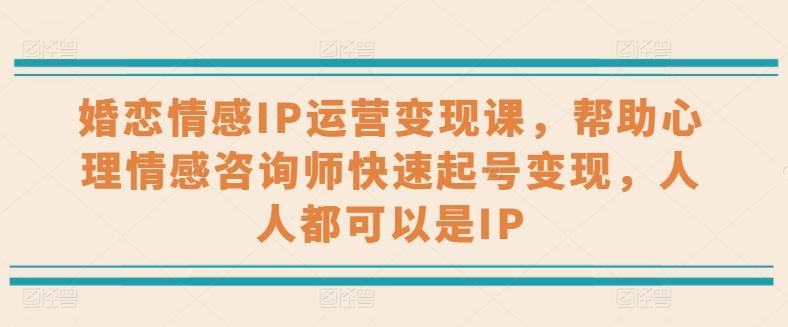 婚恋情感IP运营变现课，帮助心理情感咨询师快速起号变现，人人都可以是IP-知库