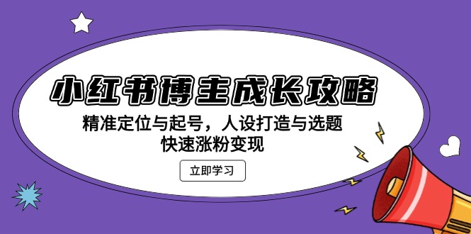 小红书博主成长攻略：精准定位与起号，人设打造与选题，快速涨粉变现-知库