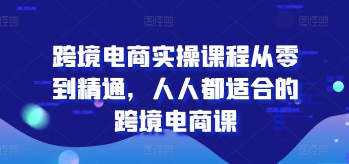 跨境电商实操课程从零到精通，人人都适合的跨境电商课-知库