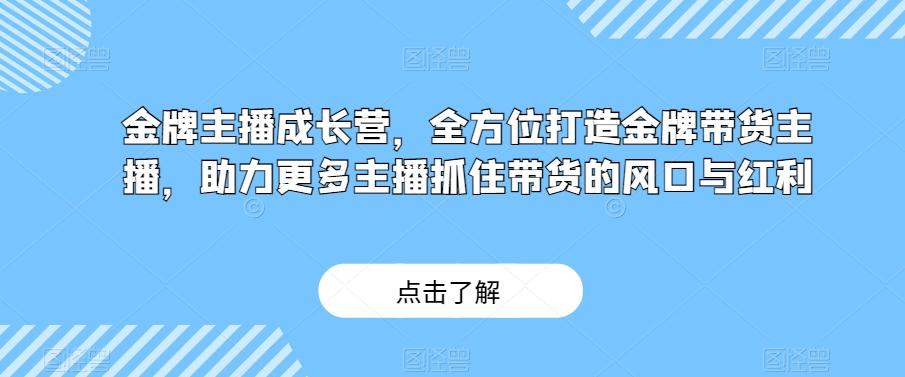 金牌主播成长营，全方位打造金牌带货主播，助力更多主播抓住带货的风口与红利-知库