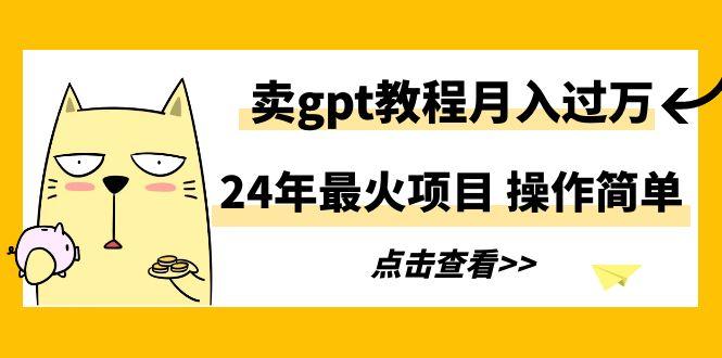 24年最火项目，卖gpt教程月入过万，操作简单-知库