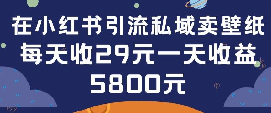 在小红书引流私域卖壁纸每张29元单日最高卖出200张(0-1搭建教程)【揭秘】-知库