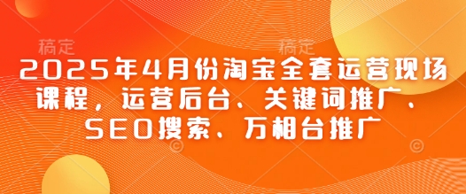 2025年4月份淘宝全套运营现场课程，运营后台、关键词推广、SEO搜索、万相台推广-知库