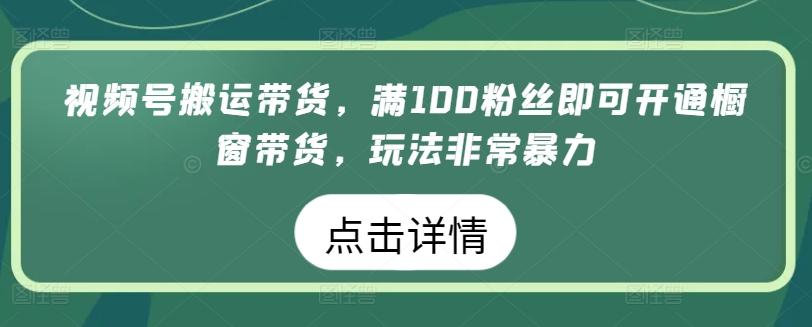 视频号搬运带货，满100粉丝即可开通橱窗带货，玩法非常暴力【揭秘】-知库