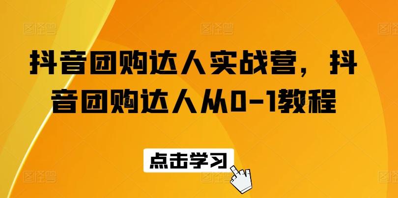 抖音团购达人实战营，抖音团购达人从0-1教程-知库