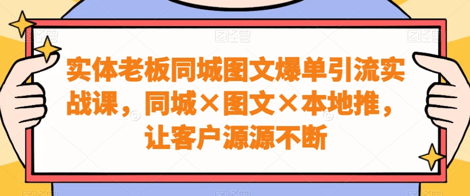 实体老板同城图文爆单引流实战课，同城×图文×本地推，让客户源源不断-知库