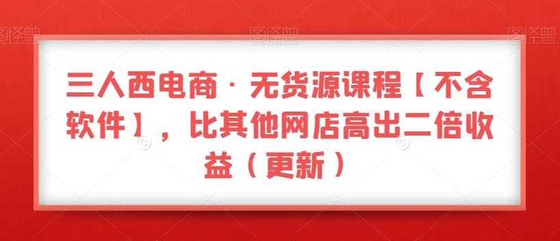 三人西电商·无货源课程【不含软件】，比其他网店高出二倍收益（更新）-知库