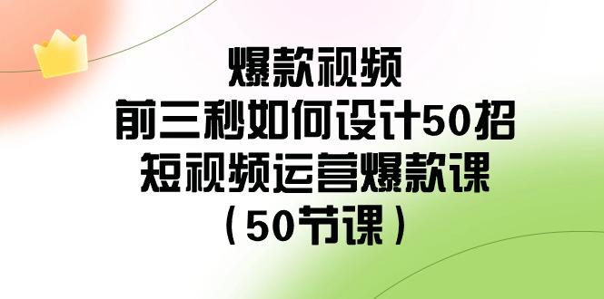 爆款视频前三秒如何设计50招：短视频运营爆款课(50节课)-知库