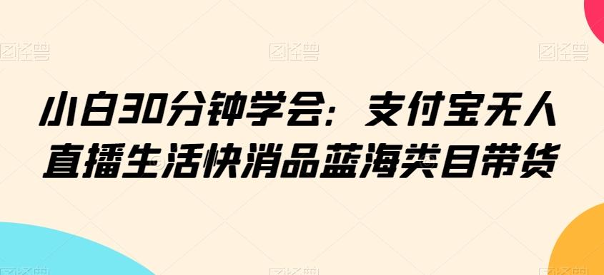 小白30分钟学会：支付宝无人直播生活快消品蓝海类目带货【揭秘】-知库